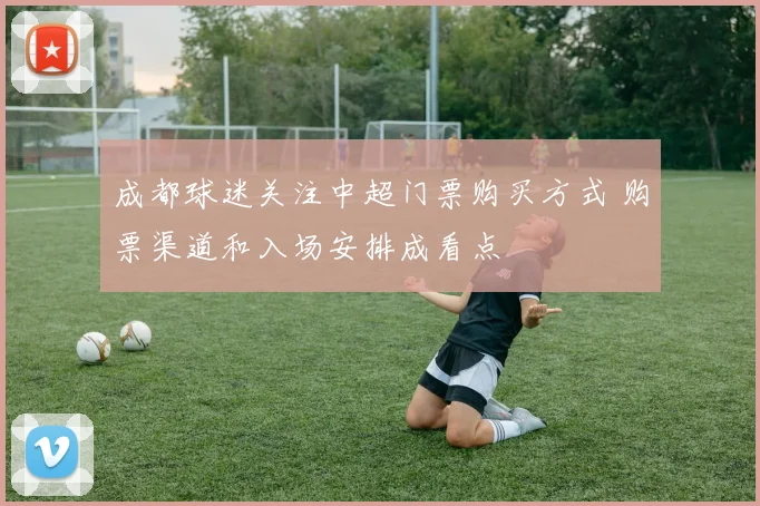 成都球迷关注中超门票购买方式 购票渠道和入场安排成看点