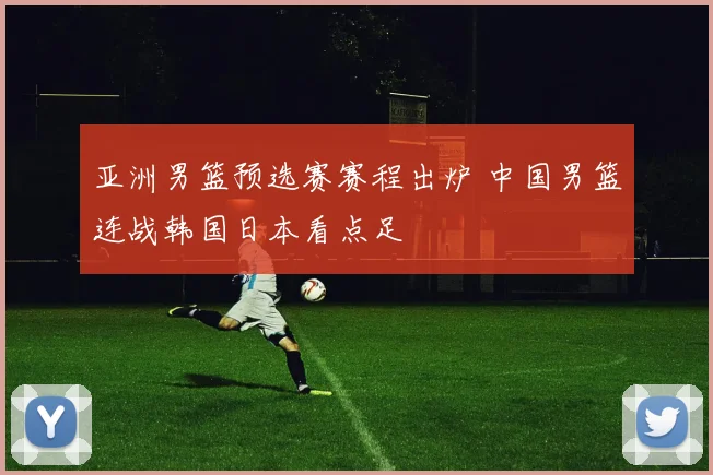 亚洲男篮预选赛赛程出炉 中国男篮连战韩国日本看点足