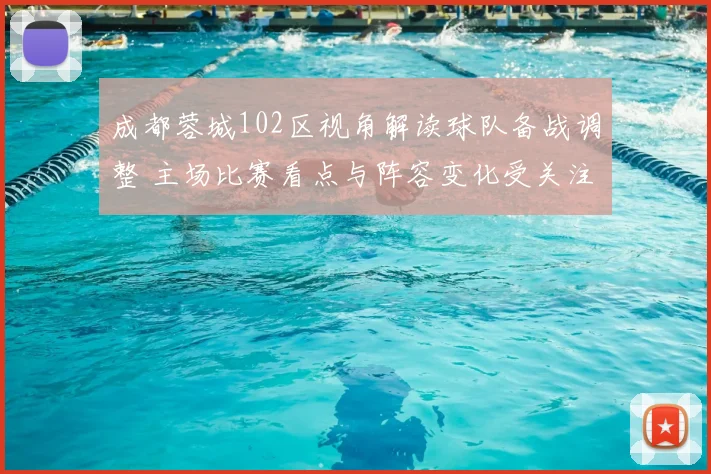 成都蓉城102区视角解读球队备战调整 主场比赛看点与阵容变化受关注