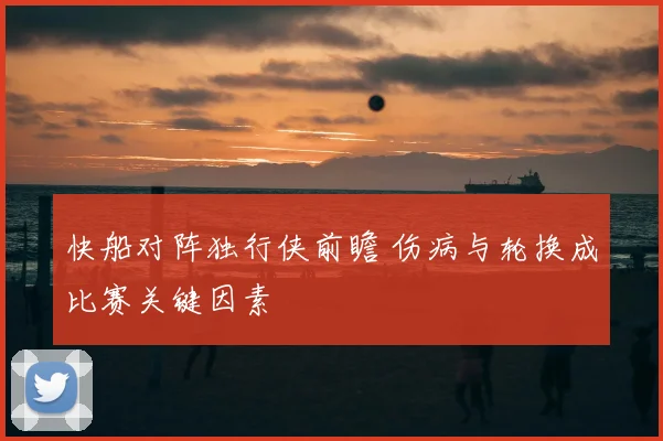 快船对阵独行侠前瞻 伤病与轮换成比赛关键因素