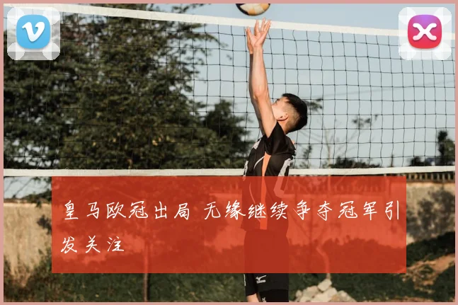 皇马欧冠出局 无缘继续争夺冠军引发关注
