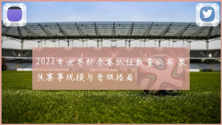2022年世界杯参赛队伍数量公布 聚焦赛事规模与晋级格局