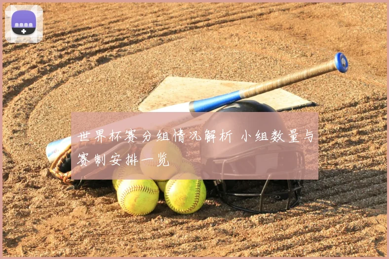 世界杯赛分组情况解析 小组数量与赛制安排一览