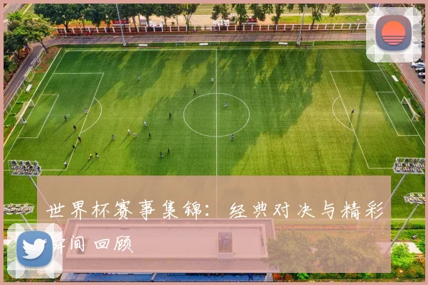 世界杯赛事集锦：经典对决与精彩瞬间回顾