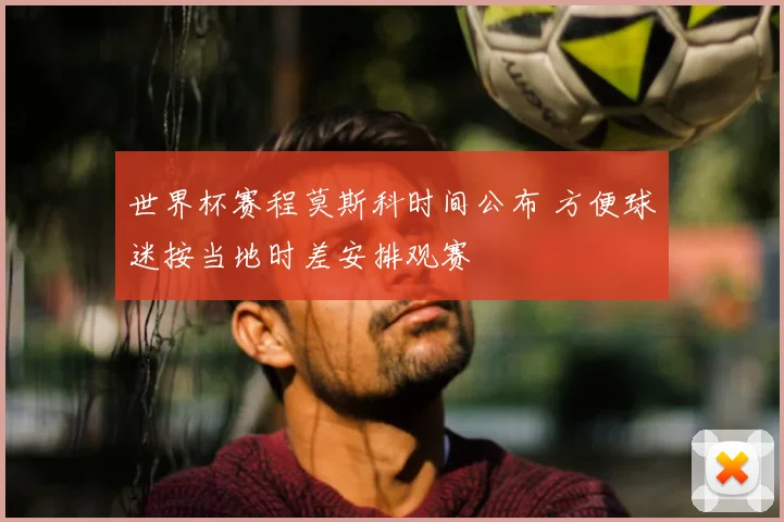 世界杯赛程莫斯科时间公布 方便球迷按当地时差安排观赛