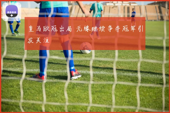 皇马欧冠出局 无缘继续争夺冠军引发关注
