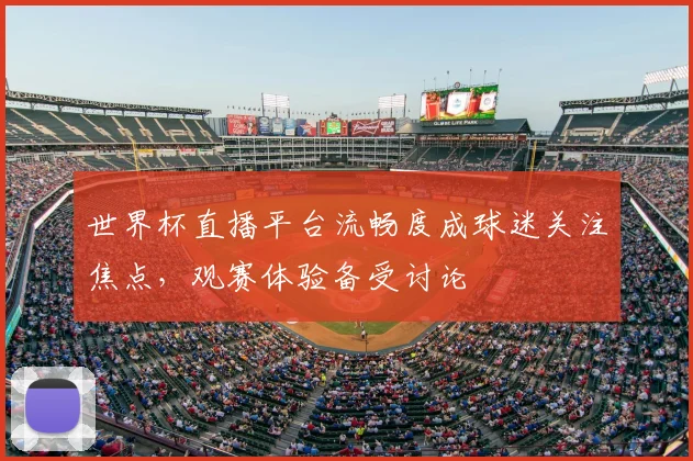 世界杯直播平台流畅度成球迷关注焦点,观赛体验备受讨论