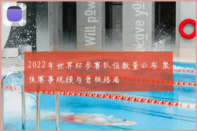 2022年世界杯参赛队伍数量公布 聚焦赛事规模与晋级格局