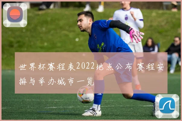 世界杯赛程表2022地点公布 赛程安排与举办城市一览