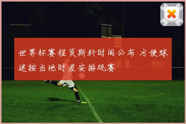 世界杯赛程莫斯科时间公布 方便球迷按当地时差安排观赛