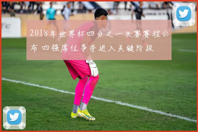 2018年世界杯四分之一决赛赛程公布 四强席位争夺进入关键阶段