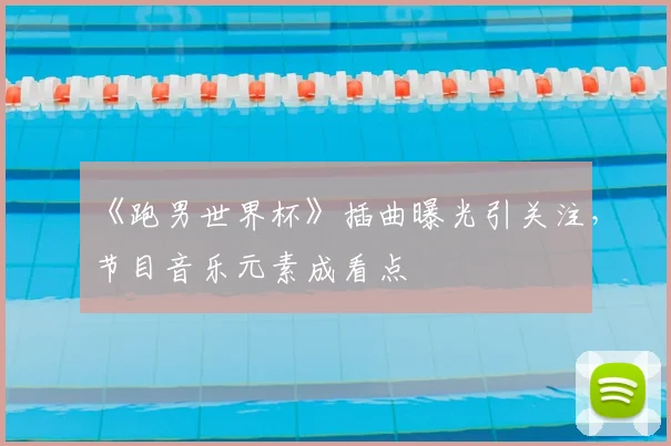 《跑男世界杯》插曲曝光引关注,节目音乐元素成看点