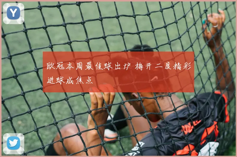 欧冠本周最佳球出炉 梅开二度精彩进球成焦点
