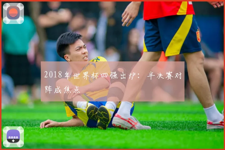 2018年世界杯四强出炉：半决赛对阵成焦点