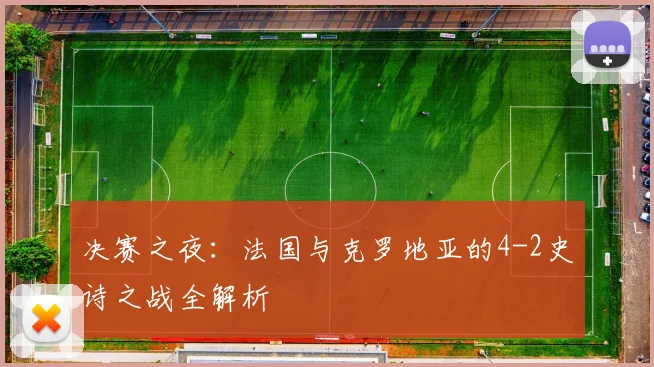 决赛之夜:法国与克罗地亚的4-2史诗之战全解析