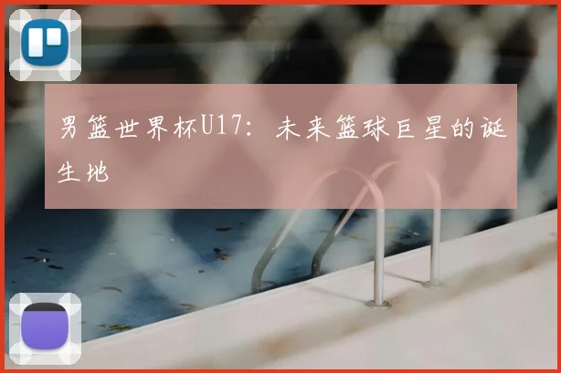 男篮世界杯U17:未来篮球巨星的诞生地