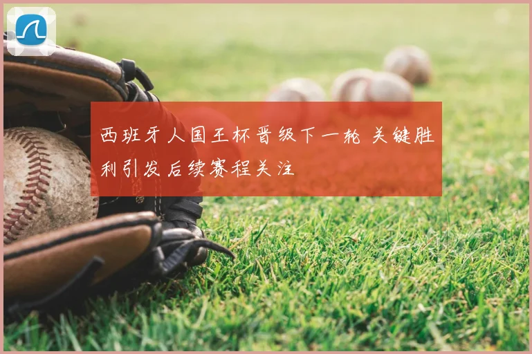 西班牙人国王杯晋级下一轮 关键胜利引发后续赛程关注