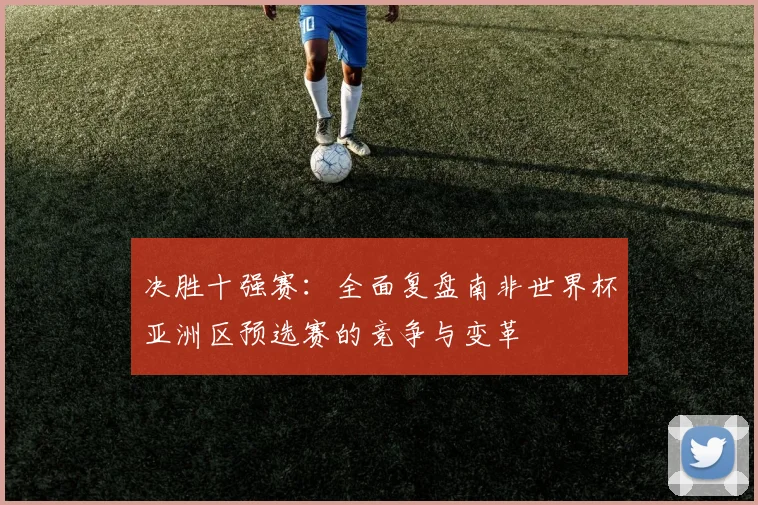 决胜十强赛:全面复盘南非世界杯亚洲区预选赛的竞争与变革