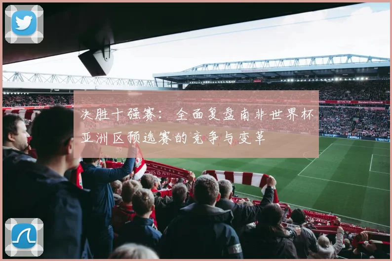 决胜十强赛:全面复盘南非世界杯亚洲区预选赛的竞争与变革