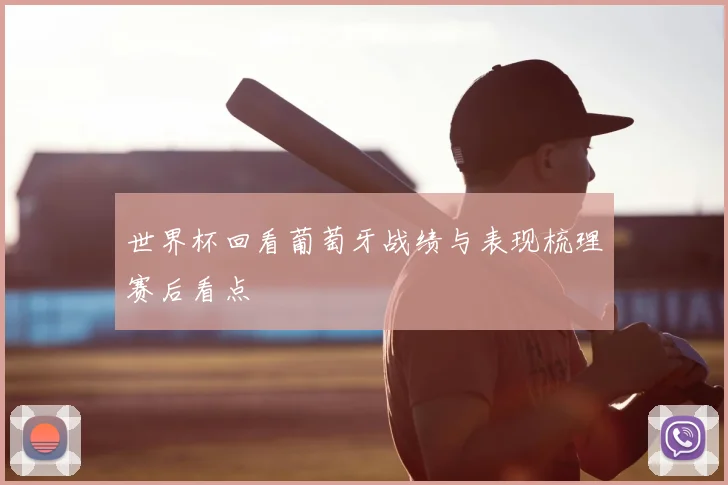 世界杯回看葡萄牙战绩与表现梳理赛后看点
