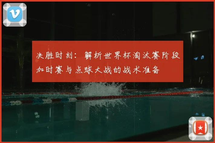 决胜时刻:解析世界杯淘汰赛阶段加时赛与点球大战的战术准备
