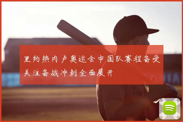 里约热内卢奥运会中国队赛程备受关注备战冲刺全面展开