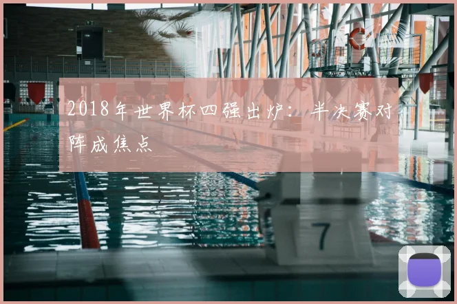2018年世界杯四强出炉:半决赛对阵成焦点