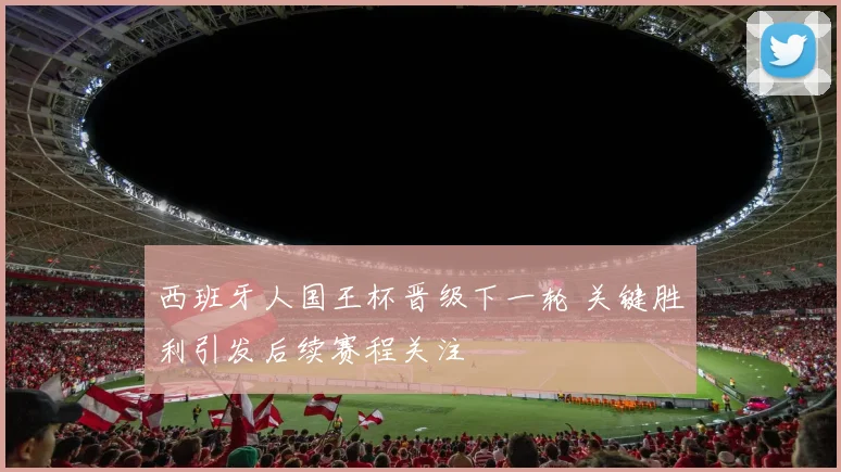 西班牙人国王杯晋级下一轮 关键胜利引发后续赛程关注