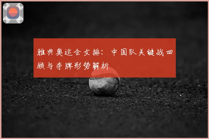 雅典奥运会女排：中国队关键战回顾与夺牌形势解析