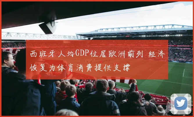 西班牙人均GDP位居欧洲前列 经济恢复为体育消费提供支撑