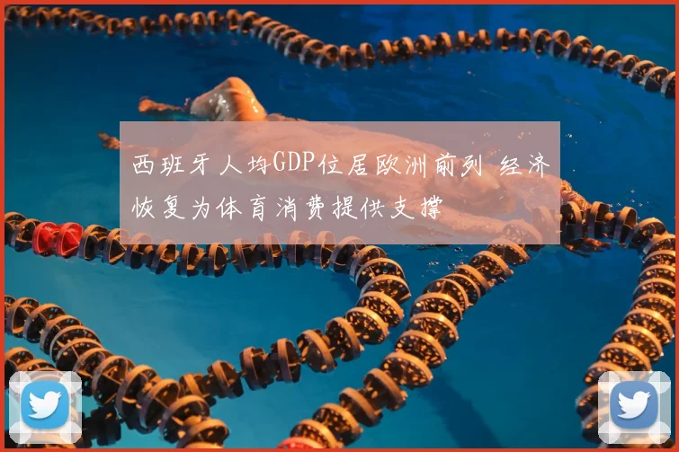 西班牙人均GDP位居欧洲前列 经济恢复为体育消费提供支撑