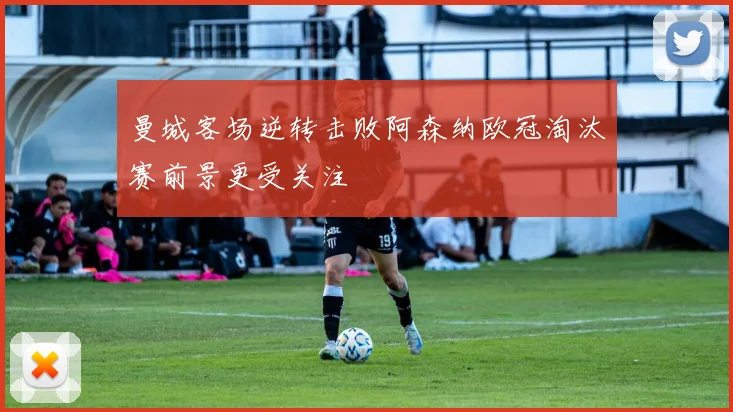曼城客场逆转击败阿森纳欧冠淘汰赛前景更受关注