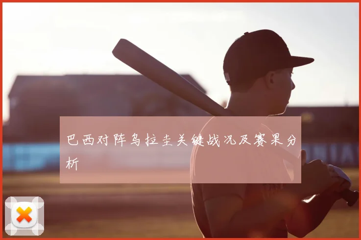 巴西对阵乌拉圭关键战况及赛果分析