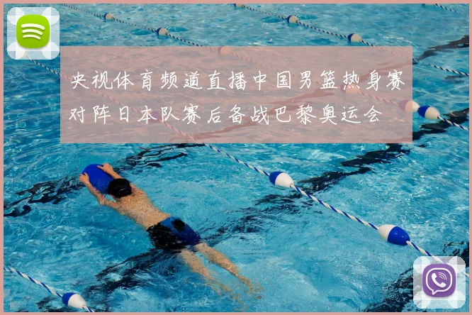 央视体育频道直播中国男篮热身赛对阵日本队赛后备战巴黎奥运会