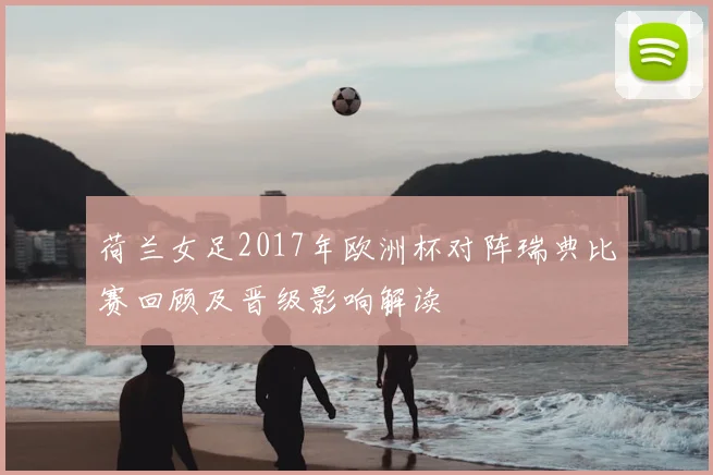 荷兰女足2017年欧洲杯对阵瑞典比赛回顾及晋级影响解读
