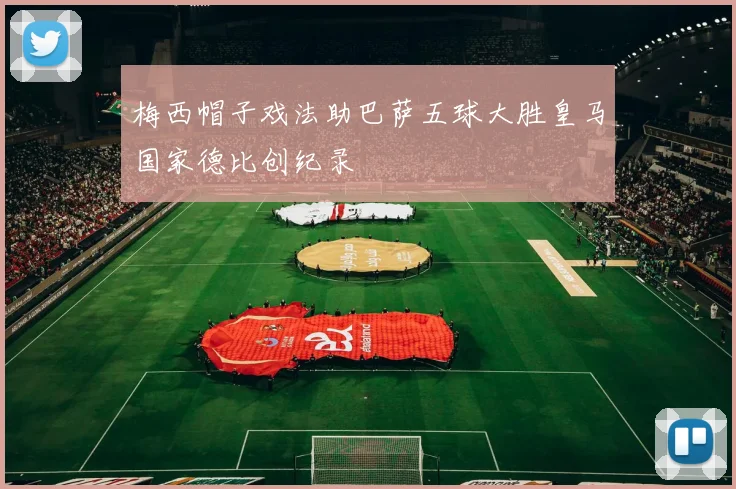 梅西帽子戏法助巴萨五球大胜皇马国家德比创纪录