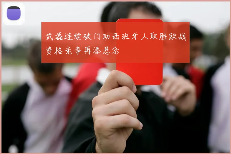 武磊连续破门助西班牙人取胜欧战资格竞争再添悬念