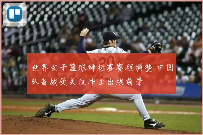 世界女子篮球锦标赛赛程调整 中国队备战受关注冲击出线前景