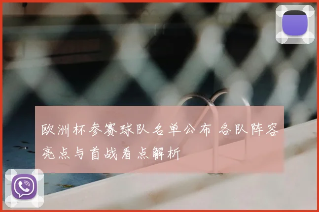 欧洲杯参赛球队名单公布 各队阵容亮点与首战看点解析