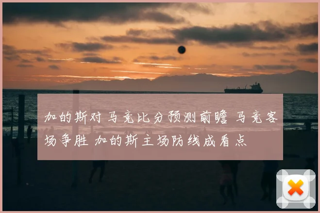 加的斯对马竞比分预测前瞻 马竞客场争胜 加的斯主场防线成看点