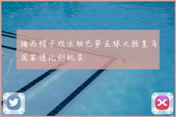 梅西帽子戏法助巴萨五球大胜皇马国家德比创纪录