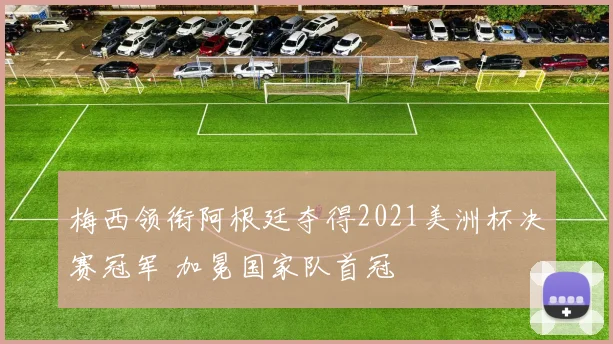 梅西领衔阿根廷夺得2021美洲杯决赛冠军 加冕国家队首冠