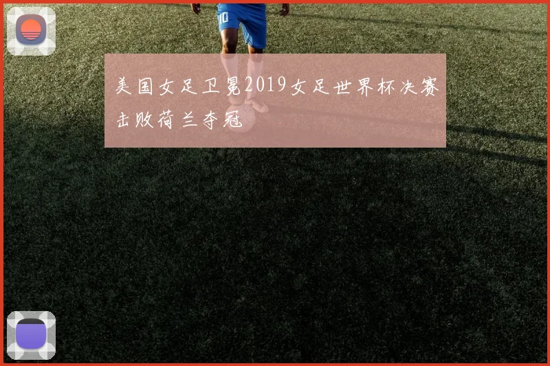 美国女足卫冕2019女足世界杯决赛击败荷兰夺冠