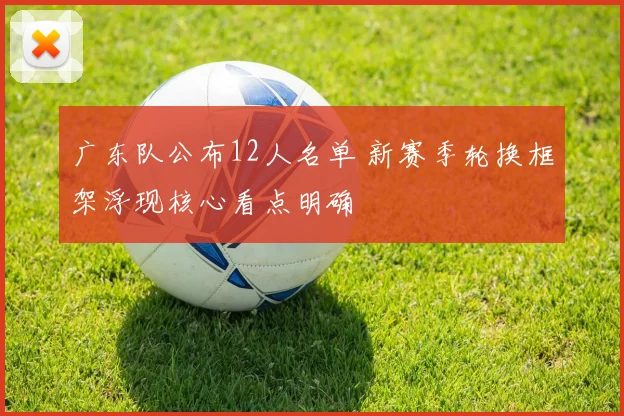 广东队公布12人名单 新赛季轮换框架浮现核心看点明确