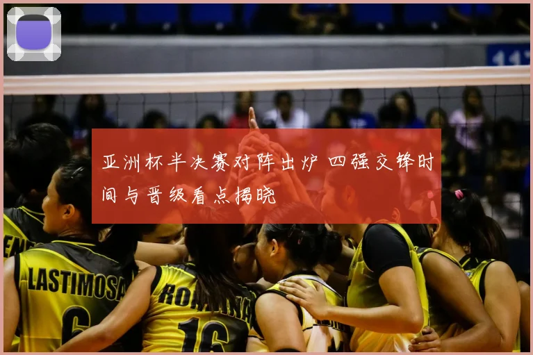亚洲杯半决赛对阵出炉 四强交锋时间与晋级看点揭晓