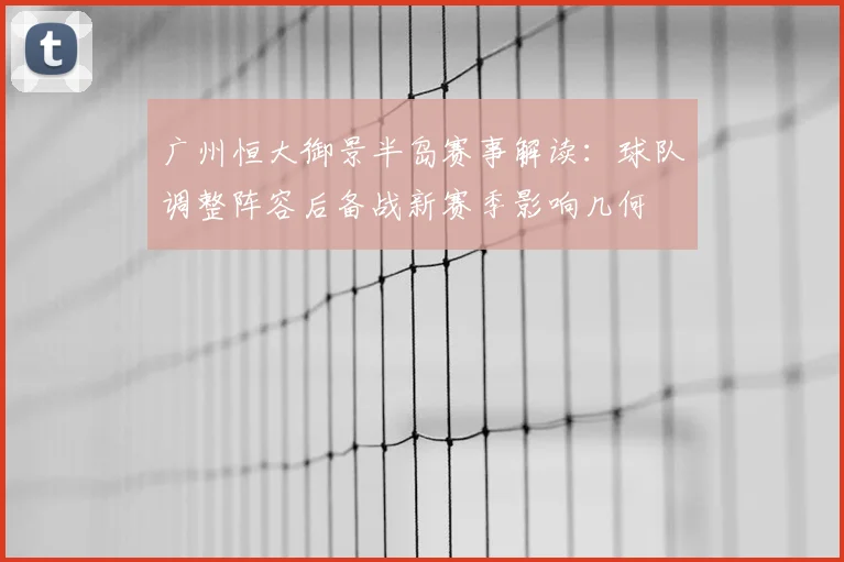 广州恒大御景半岛赛事解读：球队调整阵容后备战新赛季影响几何