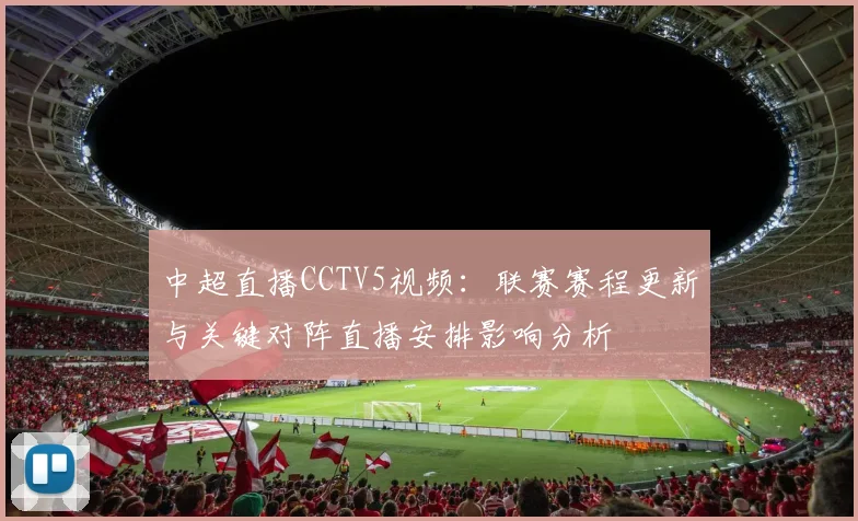 中超直播CCTV5视频：联赛赛程更新与关键对阵直播安排影响分析