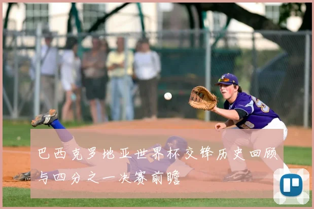 巴西克罗地亚世界杯交锋历史回顾与四分之一决赛前瞻