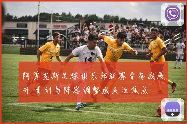 阿贾克斯足球俱乐部新赛季备战展开 青训与阵容调整成关注焦点
