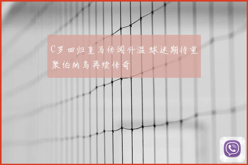 C罗回归皇马传闻升温 球迷期待重聚伯纳乌再续传奇